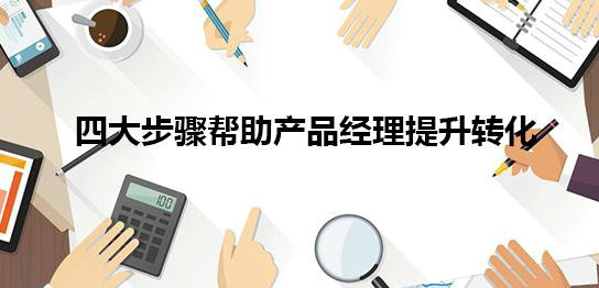 避开三大误区,四大步骤帮助产品经理提升转化