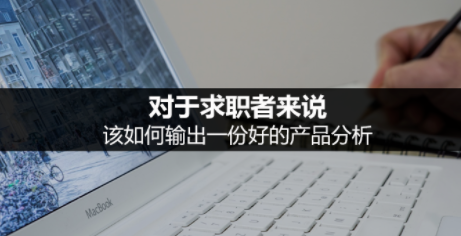 498c2c64664e33d80dfc4f1051383de 对于求职者来说，该如何输出一份好的产品分析