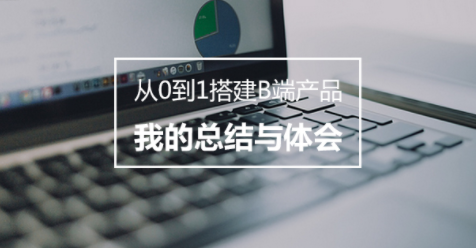 b6715fa9ab4ce25e58160916b754d76 从0到1搭建B端产品，我的总结与体会