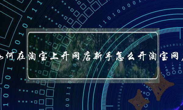 如何在淘宝上开网店新手怎么开淘宝网店?(怎么开网店)-电商之家