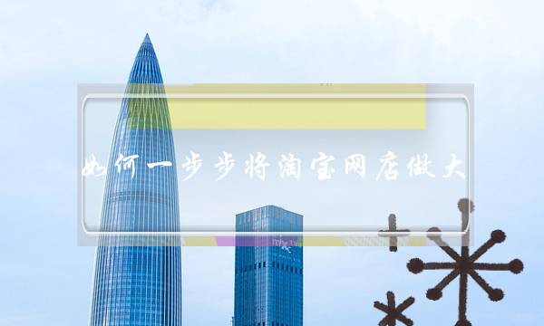 如何一步步将淘宝网店做大-电商之家