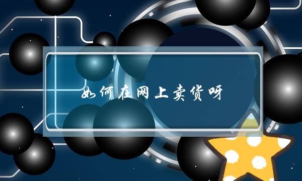 如何在网上卖货呀?-电商之家