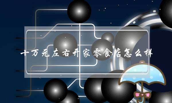 十万元左右开家零食店怎么样?-电商之家