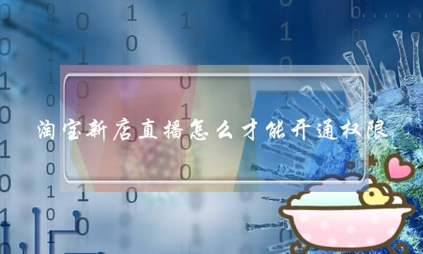 淘宝新店直播怎么才能开通权限-电商之家