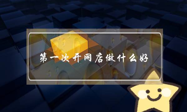 第一次开网店做什么好-电商之家