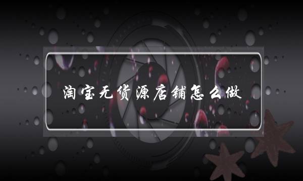 淘宝无货源店铺怎么做?-电商之家