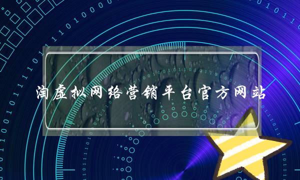 淘虚拟网络营销平台官方网站?(怎么开淘宝)-电商之家