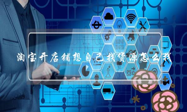 淘宝开店铺想自己找货源怎么找?-电商之家