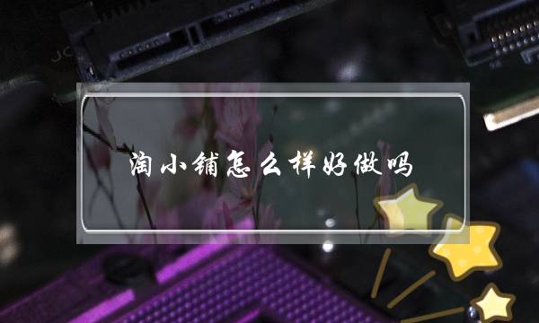 淘小铺怎么样好做吗-电商之家