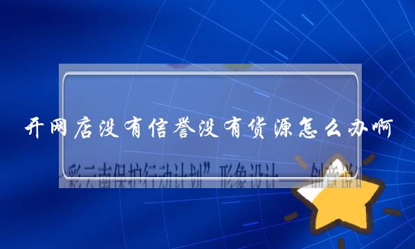 开网店没有信誉没有货源怎么办啊?求解决-电商之家
