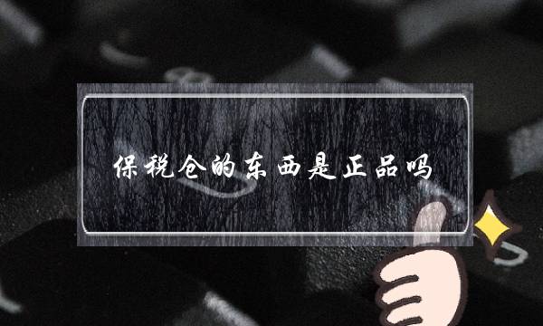 保税仓的东西是正品吗(温州保税仓的东西是正品吗)-电商之家