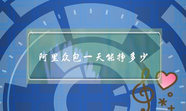阿里众包一天能挣多少(阿里众包一天能挣多少知乎)-电商之家