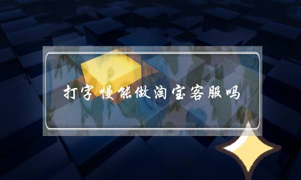 打字慢能做淘宝客服吗(打字慢能做淘宝客服吗如何提高打字速度_有途教育)-电商之家