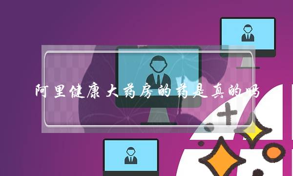 阿里健康大药房的药是真的吗(支付宝阿里健康大药房的药是真的吗)-电商之家