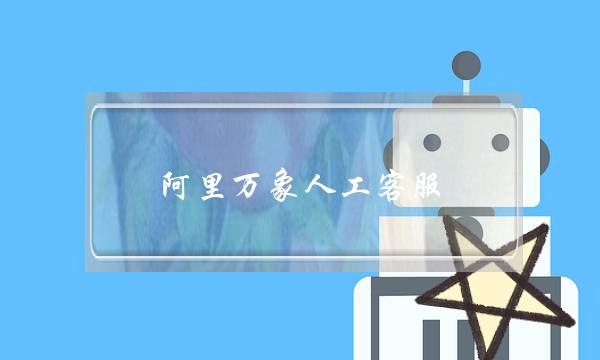 阿里万象人工客服(阿里万象人工客服入口手机)-电商之家