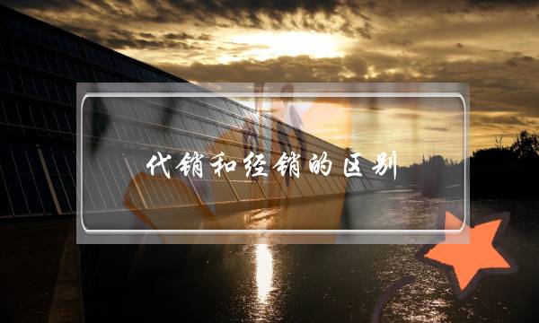 代销和经销的区别(经销分销代销的区别)-电商之家