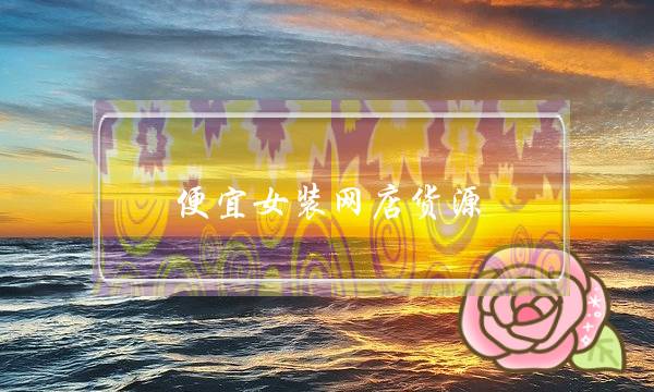 便宜女装网店货源(女装货源便宜的批发平台)-电商之家