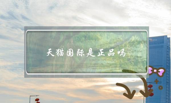 天猫国际是正品吗(天猫国际是正品吗)-电商之家