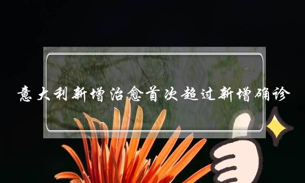 意大利新增治愈首次超过新增确诊(中国新增治愈首次超过)-电商之家