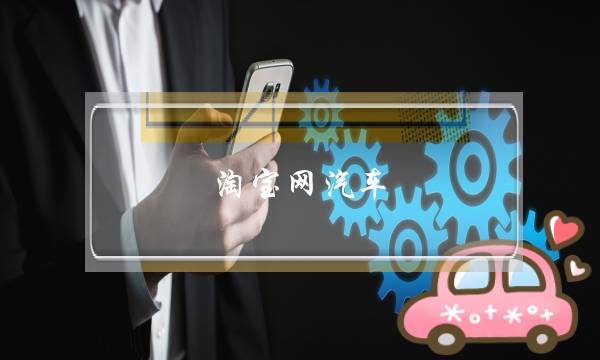 淘宝网汽车(淘宝网汽车自喷漆靠谱吗)-电商之家