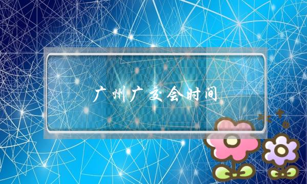 广州广交会时间(广州广交会时间表2021)-电商之家