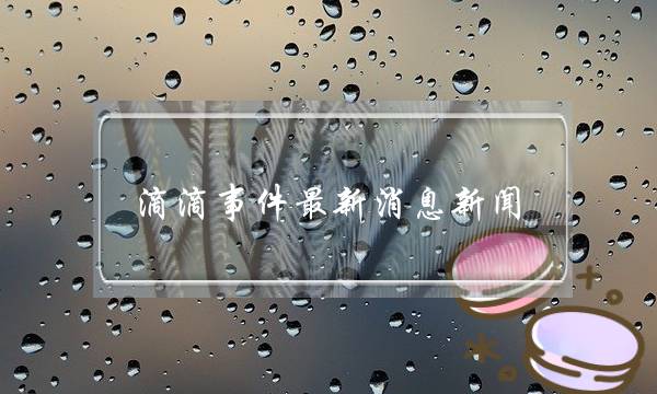 滴滴事件最新消息新闻(滴滴上市最新消息新闻)-电商之家