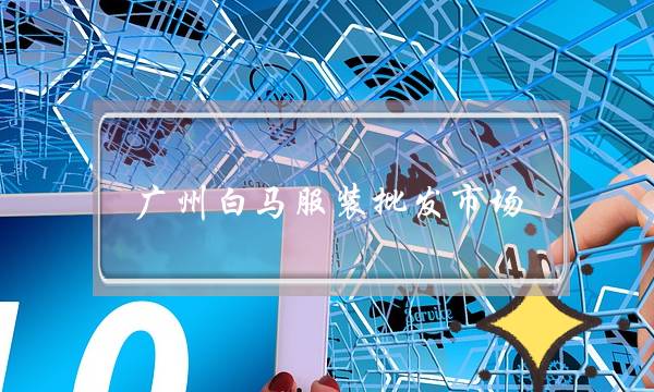 广州白马服装批发市场(广州白马服装批发市场地铁出口)-电商之家