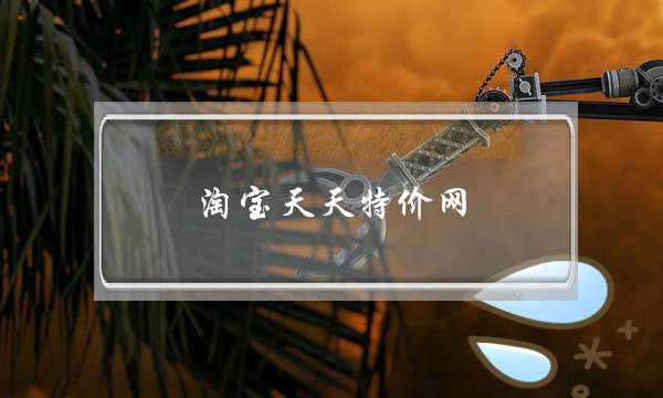 淘宝天天特价网(怎么投诉淘宝天天特价工厂店)-电商之家