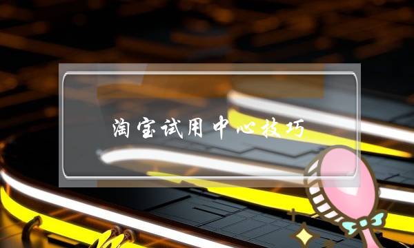 淘宝试用中心技巧(淘宝试用中心在哪)-电商之家