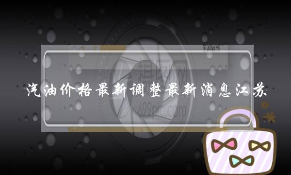 汽油价格最新调整最新消息江苏(江苏92号汽油价格调整最新消息)-电商之家