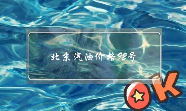 北京汽油价格92号(全国汽油价格92号最新)-电商之家
