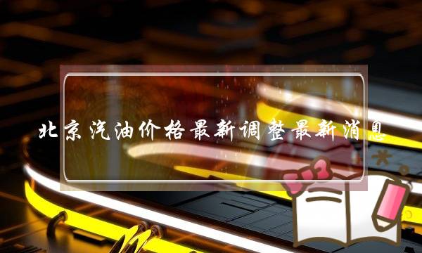 北京汽油价格最新调整最新消息(北京93汽油价格调整最新消息)-电商之家