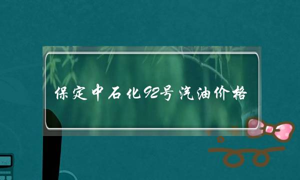 保定中石化92号汽油价格(山西中石化92号汽油价格)-电商之家