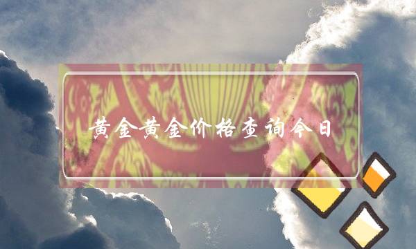 黄金黄金价格查询今日(黄金价格查询今日多少钱一克黄金)-电商之家