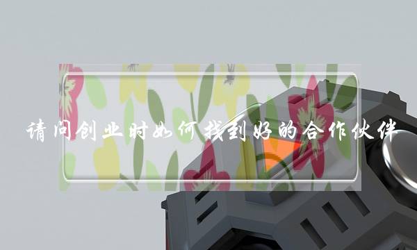 请问创业时如何找到好的合作伙伴?(怎么寻找准备创业的合作伙伴?)-电商之家