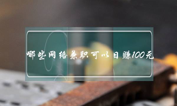 哪些网络兼职可以日赚100元?-电商之家
