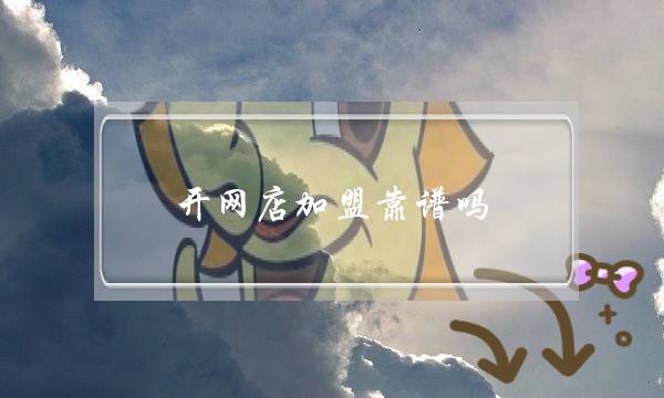 开网店加盟靠谱吗,我想开网店加盟哪个公司好-电商之家