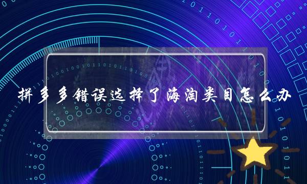 拼多多错误选择了海淘类目怎么办-电商之家
