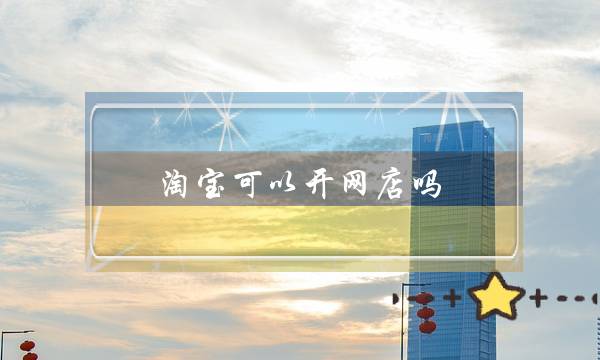 淘宝可以开网店吗?-头条问答-电商之家
