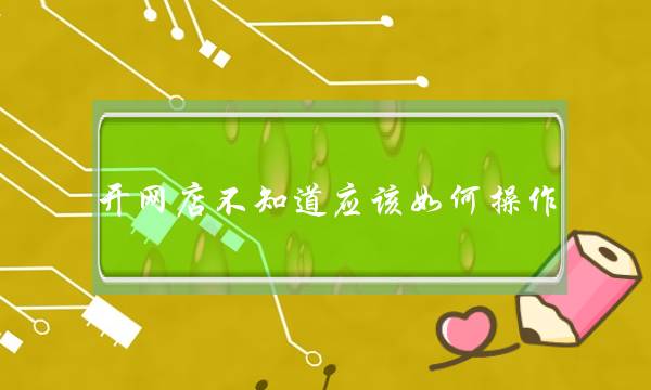 开网店不知道应该如何操作-电商之家
